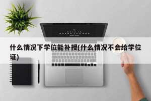什么情况下学位能补授(什么情况不会给学位证)