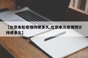 【北京本轮疫情持续多久,北京本次疫情预计持续多久】