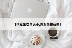 【汽车吊费用大全,汽车吊报价网】