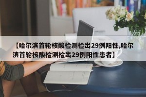 【哈尔滨首轮核酸检测检出29例阳性,哈尔滨首轮核酸检测检出29例阳性患者】