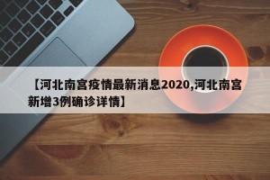 【河北南宫疫情最新消息2020,河北南宫新增3例确诊详情】