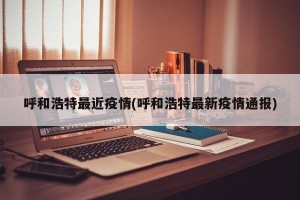 呼和浩特最近疫情(呼和浩特最新疫情通报)