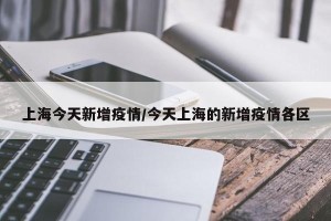 上海今天新增疫情/今天上海的新增疫情各区