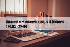 福建新增本土确诊病例31例/福建新增确诊1例,累计294例