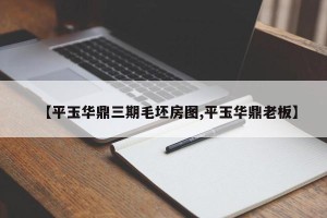 【平玉华鼎三期毛坯房图,平玉华鼎老板】
