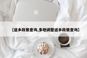 【返乡政策查询,多地调整返乡政策查询】