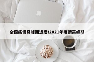 全国疫情高峰期进度/2021年疫情高峰期