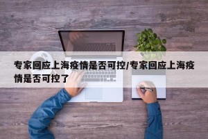 专家回应上海疫情是否可控/专家回应上海疫情是否可控了