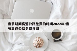 春节期间高速公路免费的时间2022年/春节高速公路免费日期