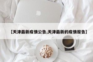 【天津最新疫情公告,天津最新的疫情报告】