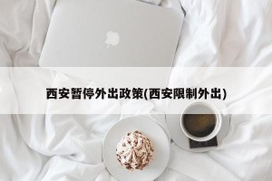 西安暂停外出政策(西安限制外出)