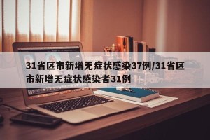 31省区市新增无症状感染37例/31省区市新增无症状感染者31例