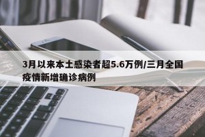 3月以来本土感染者超5.6万例/三月全国疫情新增确诊病例