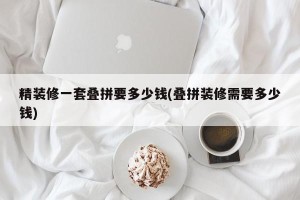 精装修一套叠拼要多少钱(叠拼装修需要多少钱)