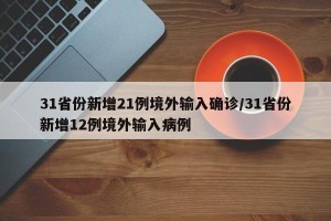 31省份新增21例境外输入确诊/31省份新增12例境外输入病例