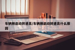 车辆刚启动转速高/车辆刚启动转速高什么原因