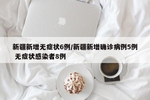 新疆新增无症状6例/新疆新增确诊病例5例 无症状感染者8例