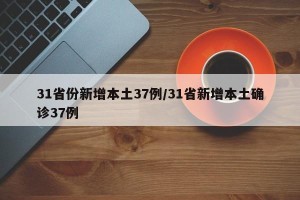 31省份新增本土37例/31省新增本土确诊37例