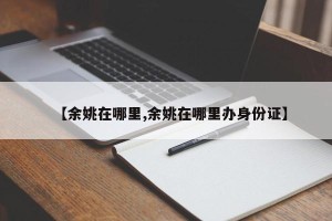 【余姚在哪里,余姚在哪里办身份证】