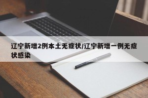 辽宁新增2例本土无症状/辽宁新增一例无症状感染