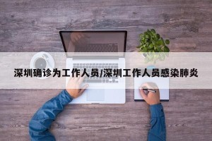 深圳确诊为工作人员/深圳工作人员感染肺炎