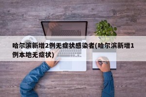 哈尔滨新增2例无症状感染者(哈尔滨新增1例本地无症状)
