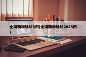 全国新增确诊8例(全国新增确诊2048例)