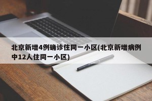 北京新增4例确诊住同一小区(北京新增病例中12人住同一小区)