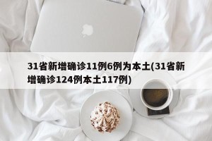 31省新增确诊11例6例为本土(31省新增确诊124例本土117例)