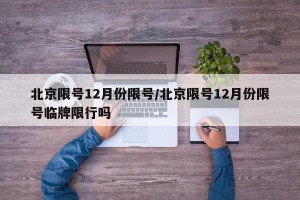 北京限号12月份限号/北京限号12月份限号临牌限行吗