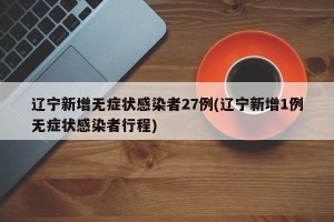 辽宁新增无症状感染者27例(辽宁新增1例无症状感染者行程)