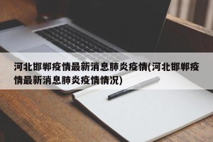 河北邯郸疫情最新消息肺炎疫情(河北邯郸疫情最新消息肺炎疫情情况)