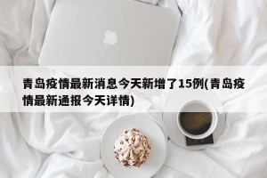 青岛疫情最新消息今天新增了15例(青岛疫情最新通报今天详情)