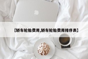 【轿车轮胎费用,轿车轮胎费用排序表】