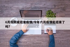 6月份彻底结束疫情/今年六月疫情能结束了吗?