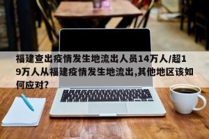 福建查出疫情发生地流出人员14万人/超19万人从福建疫情发生地流出,其他地区该如何应对?