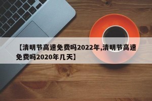 【清明节高速免费吗2022年,清明节高速免费吗2020年几天】