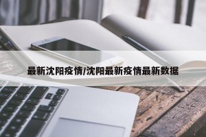 最新沈阳疫情/沈阳最新疫情最新数据