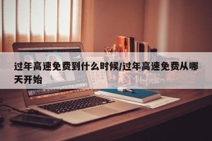 过年高速免费到什么时候/过年高速免费从哪天开始