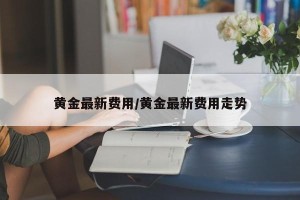 黄金最新费用/黄金最新费用走势
