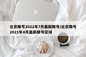 北京限号2022年7月最新限号/北京限号2021年4月最新限号区域