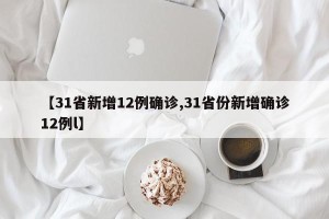 【31省新增12例确诊,31省份新增确诊12例l】