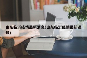 山东临沂疫情最新消息(山东临沂疫情最新通知)