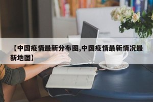 【中国疫情最新分布图,中国疫情最新情况最新地图】