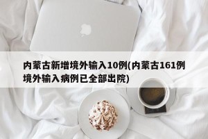 内蒙古新增境外输入10例(内蒙古161例境外输入病例已全部出院)