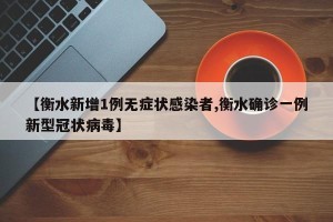 【衡水新增1例无症状感染者,衡水确诊一例新型冠状病毒】