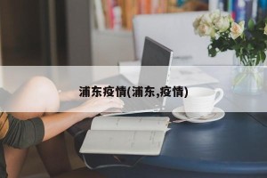 浦东疫情(浦东,疫情)