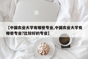【中国农业大学有哪些专业,中国农业大学有哪些专业?比较好的专业】