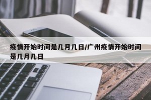 疫情开始时间是几月几日/广州疫情开始时间是几月几日