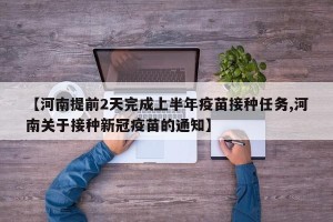 【河南提前2天完成上半年疫苗接种任务,河南关于接种新冠疫苗的通知】